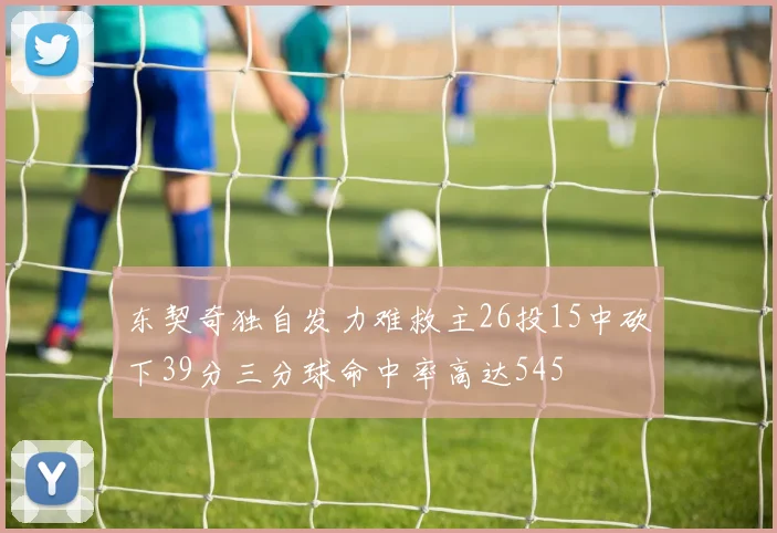 东契奇独自发力难救主26投15中砍下39分三分球命中率高达545