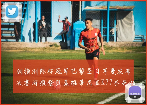 剑指洲际杯冠军巴黎圣日耳曼发布决赛海报登贝莱维蒂尼亚K77齐亮相