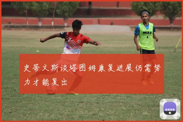 史蒂文斯谈塔图姆康复进展仍需努力才能复出