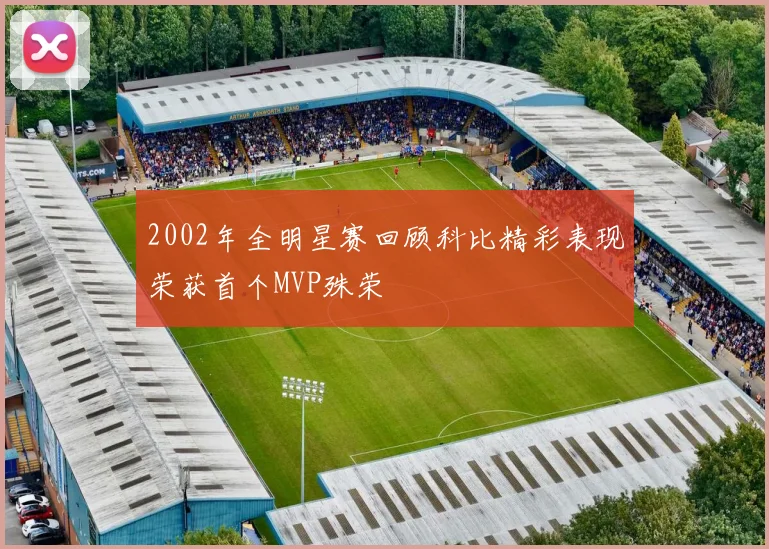 2002年全明星赛回顾科比精彩表现荣获首个MVP殊荣