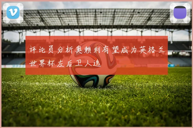 评论员分析奥赖利有望成为英格兰世界杯左后卫人选