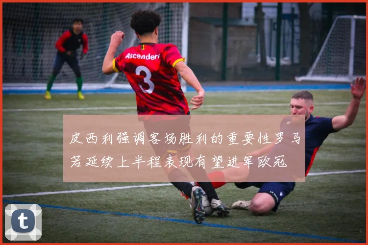 皮西利强调客场胜利的重要性罗马若延续上半程表现有望进军欧冠