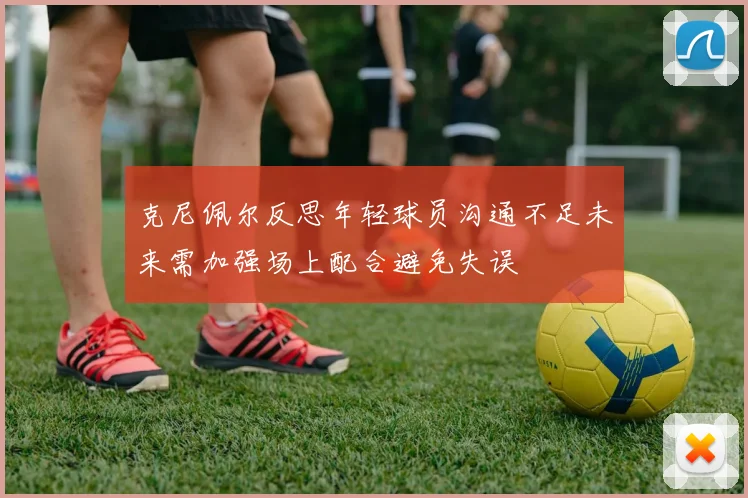 克尼佩尔反思年轻球员沟通不足未来需加强场上配合避免失误