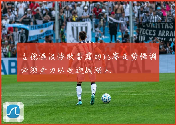 古德温谈惨败雷霆的比赛走势强调必须全力以赴迎战湖人