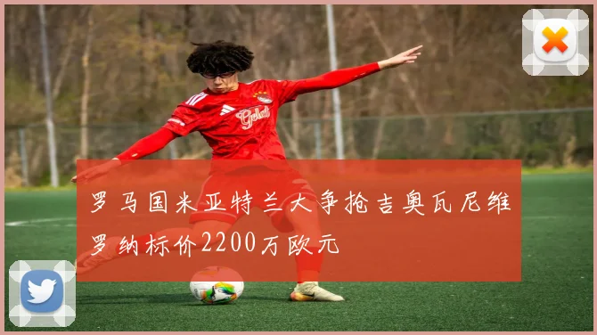 罗马国米亚特兰大争抢吉奥瓦尼维罗纳标价2200万欧元