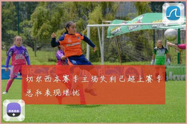 切尔西本赛季主场失利已超上赛季总和表现堪忧