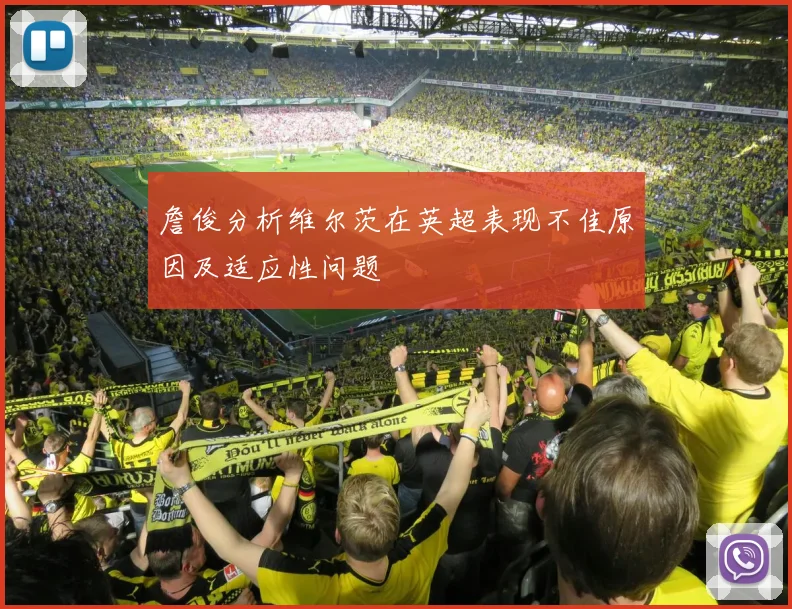 詹俊分析维尔茨在英超表现不佳原因及适应性问题