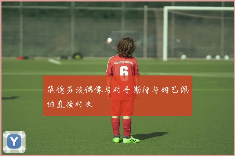 范德芬谈偶像与对手期待与姆巴佩的直接对决
