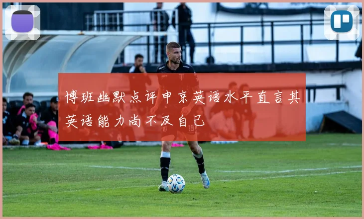 博班幽默点评申京英语水平直言其英语能力尚不及自己