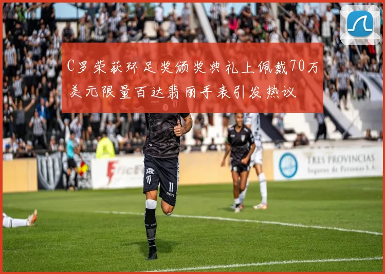 C罗荣获环足奖颁奖典礼上佩戴70万美元限量百达翡丽手表引发热议