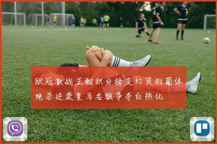 欧冠激战正酣积分榜变幻莫测葡体绝杀逆袭皇马名额争夺白热化