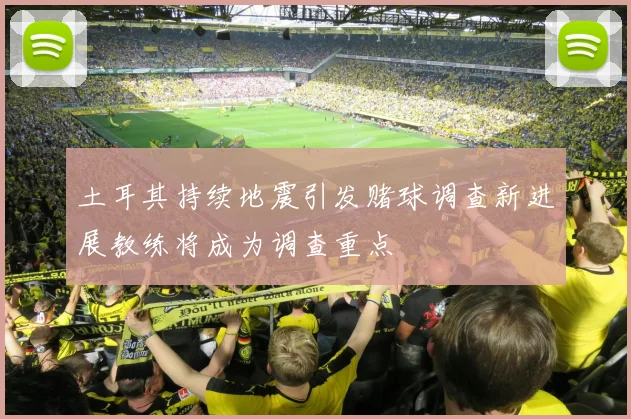 土耳其持续地震引发赌球调查新进展教练将成为调查重点