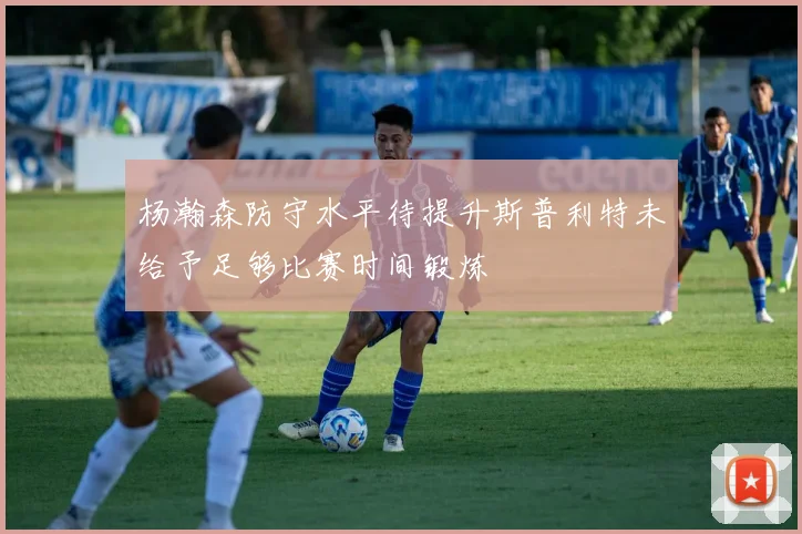 杨瀚森防守水平待提升斯普利特未给予足够比赛时间锻炼