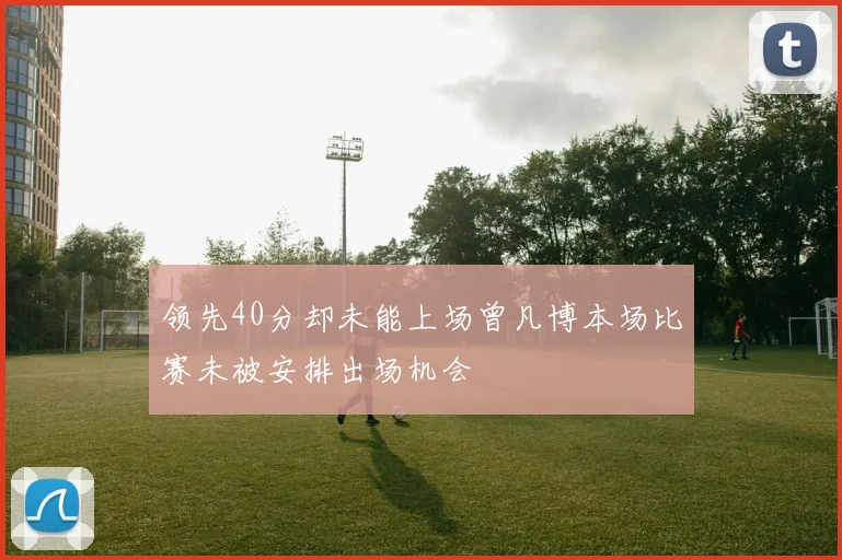 领先40分却未能上场曾凡博本场比赛未被安排出场机会