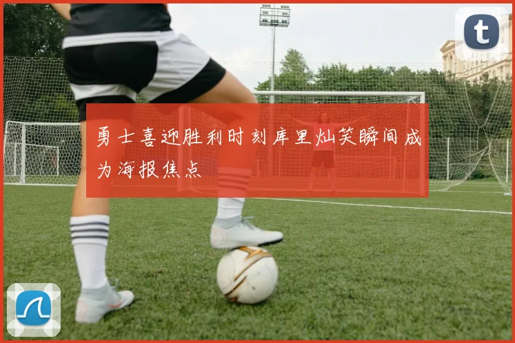 勇士喜迎胜利时刻库里灿笑瞬间成为海报焦点