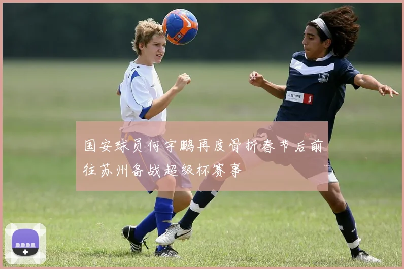 国安球员何宇鹏再度骨折春节后前往苏州备战超级杯赛事