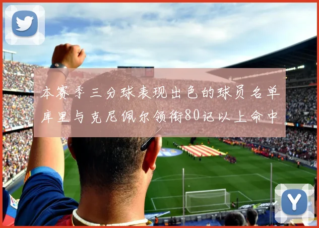 本赛季三分球表现出色的球员名单库里与克尼佩尔领衔80记以上命中率超40