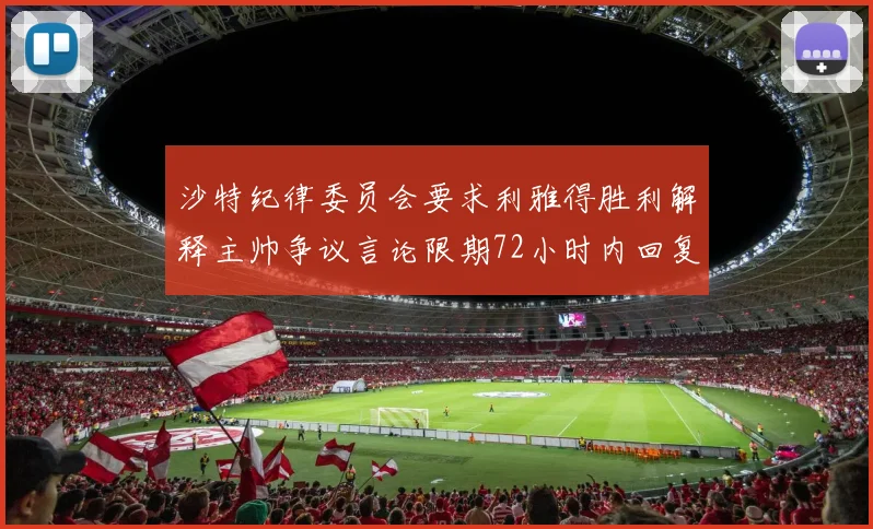 沙特纪律委员会要求利雅得胜利解释主帅争议言论限期72小时内回复