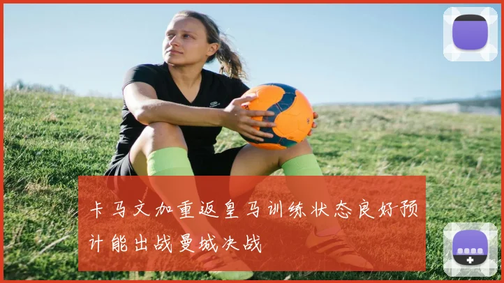 卡马文加重返皇马训练状态良好预计能出战曼城决战