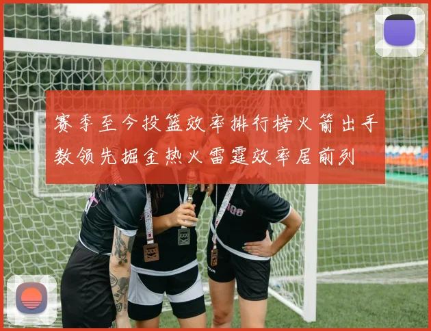 赛季至今投篮效率排行榜火箭出手数领先掘金热火雷霆效率居前列