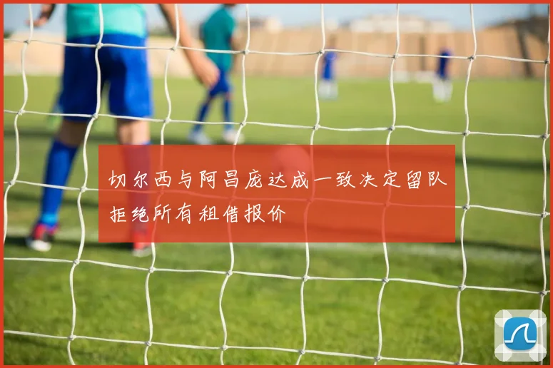 切尔西与阿昌庞达成一致决定留队拒绝所有租借报价