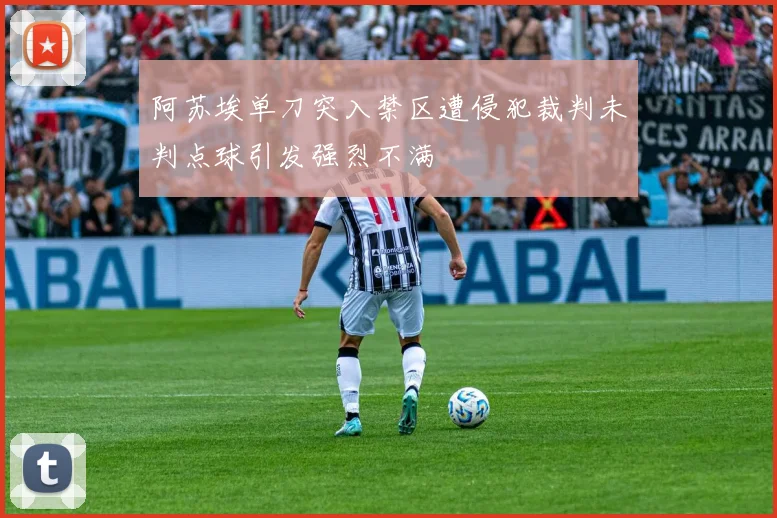 阿苏埃单刀突入禁区遭侵犯裁判未判点球引发强烈不满