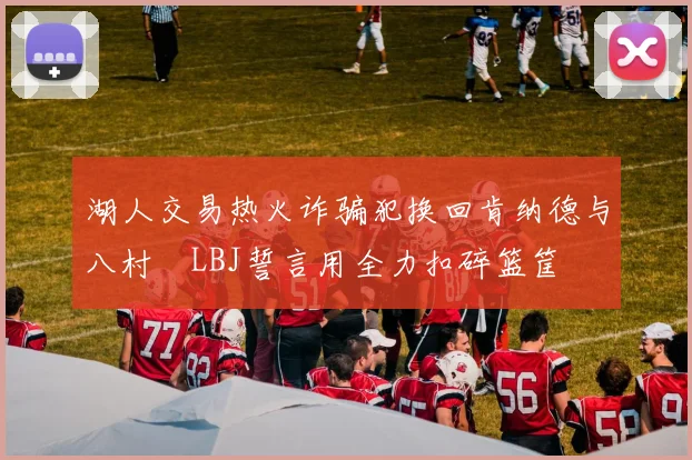 湖人交易热火诈骗犯换回肯纳德与八村塁LBJ誓言用全力扣碎篮筐