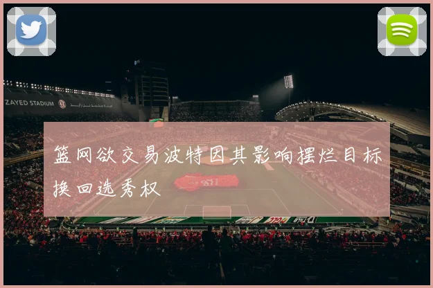 篮网欲交易波特因其影响摆烂目标换回选秀权