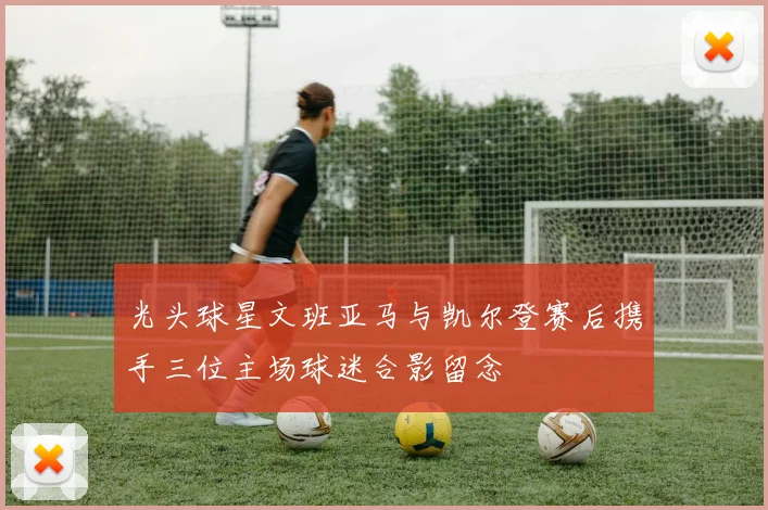 光头球星文班亚马与凯尔登赛后携手三位主场球迷合影留念