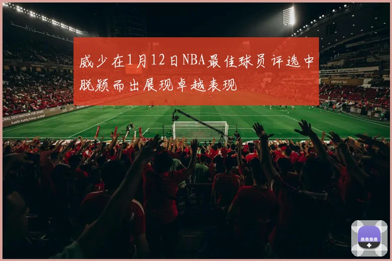 威少在1月12日NBA最佳球员评选中脱颖而出展现卓越表现