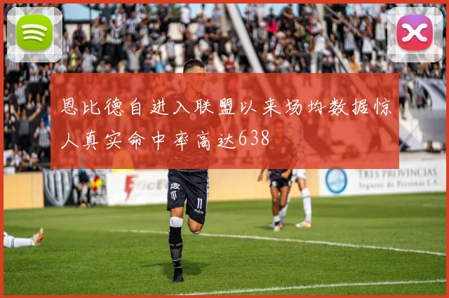 恩比德自进入联盟以来场均数据惊人真实命中率高达638
