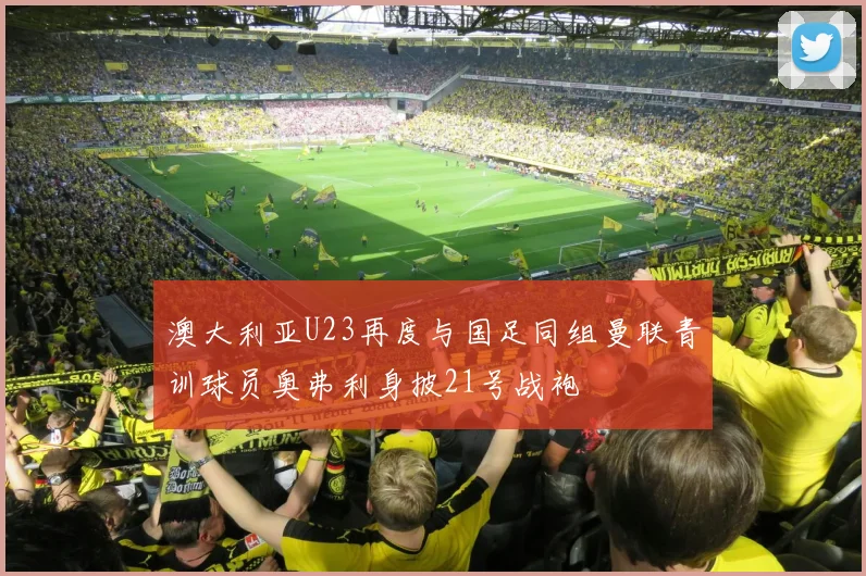澳大利亚U23再度与国足同组曼联青训球员奥弗利身披21号战袍