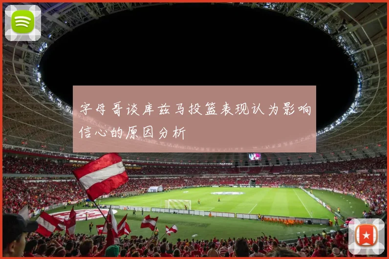 字母哥谈库兹马投篮表现认为影响信心的原因分析