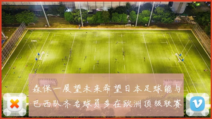 森保一展望未来希望日本足球能与巴西队齐名球员多在欧洲顶级联赛效力