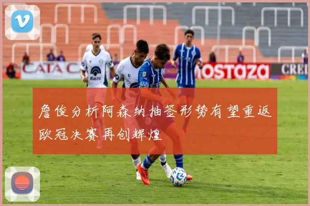 詹俊分析阿森纳抽签形势有望重返欧冠决赛再创辉煌