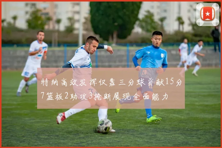 特纳高效发挥仅靠三分球贡献15分7篮板2助攻3抢断展现全面能力