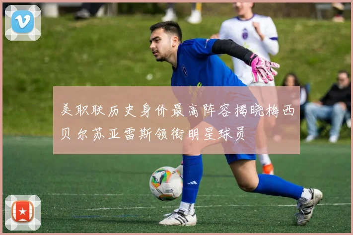 美职联历史身价最高阵容揭晓梅西贝尔苏亚雷斯领衔明星球员