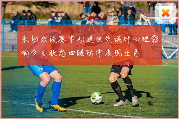 米切尔谈赛季初进攻失误对心理影响今日状态回暖防守表现出色