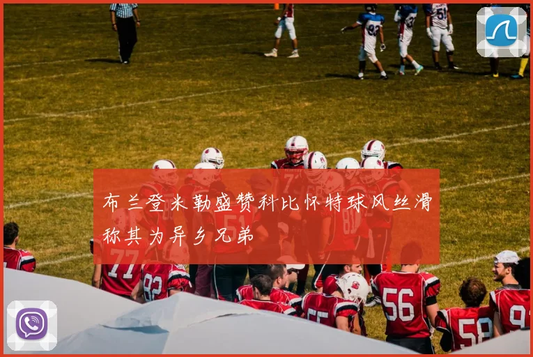 布兰登米勒盛赞科比怀特球风丝滑称其为异乡兄弟