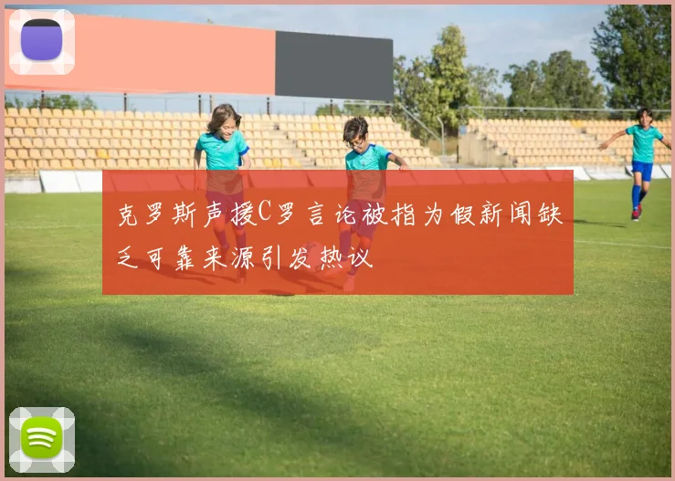 克罗斯声援C罗言论被指为假新闻缺乏可靠来源引发热议