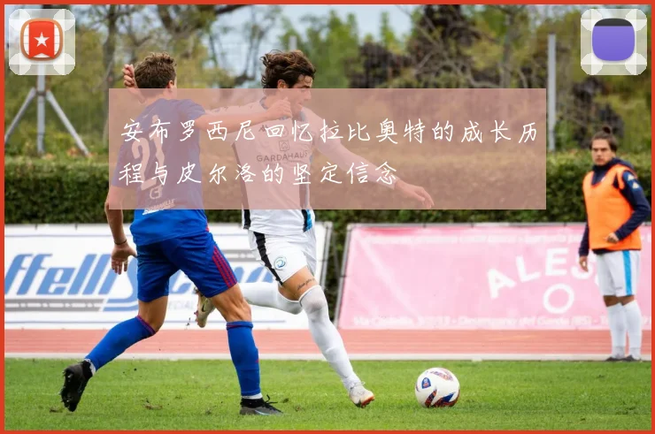 安布罗西尼回忆拉比奥特的成长历程与皮尔洛的坚定信念