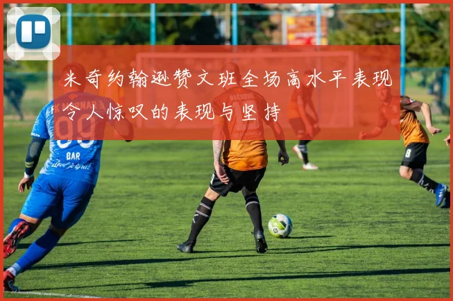 米奇约翰逊赞文班全场高水平表现令人惊叹的表现与坚持
