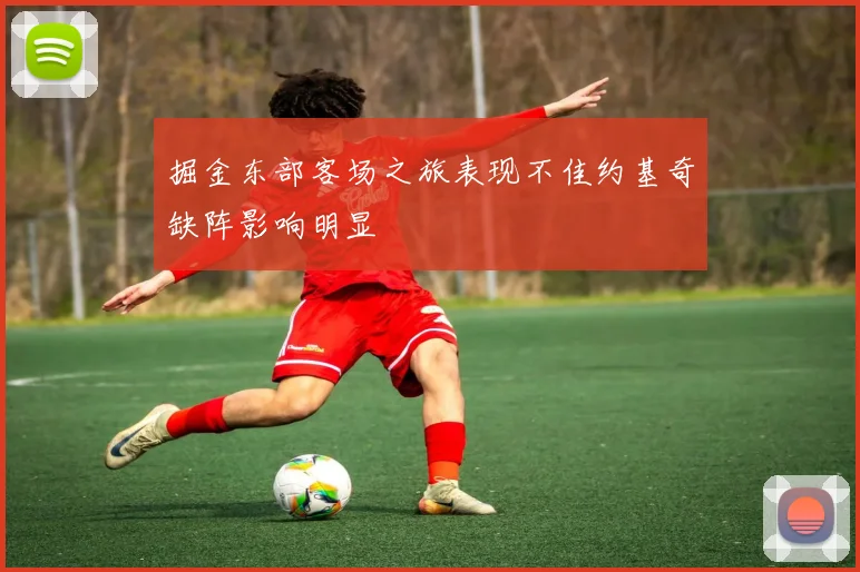 掘金东部客场之旅表现不佳约基奇缺阵影响明显