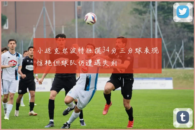 小迈克尔波特独揽34分三分球表现惊艳但球队仍遭遇失利