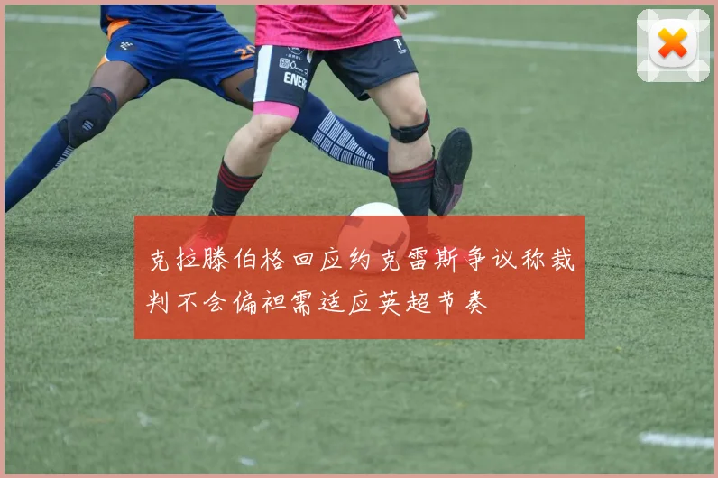 克拉滕伯格回应约克雷斯争议称裁判不会偏袒需适应英超节奏