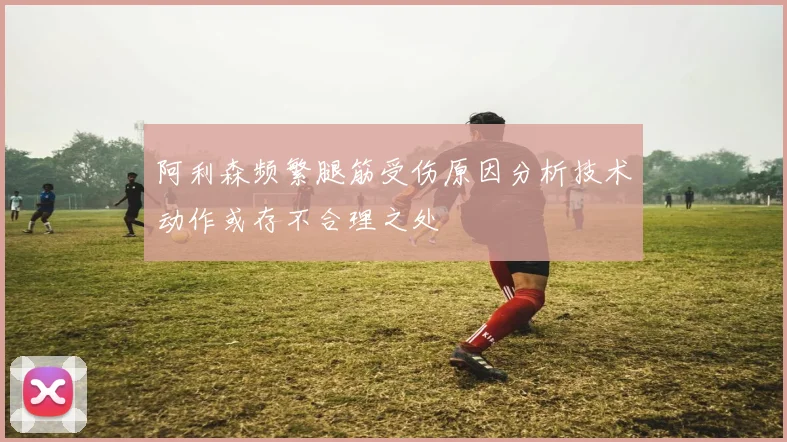 阿利森频繁腿筋受伤原因分析技术动作或存不合理之处