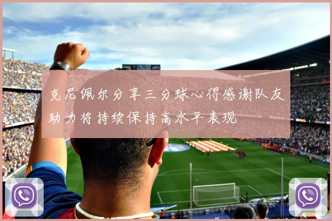 克尼佩尔分享三分球心得感谢队友助力将持续保持高水平表现