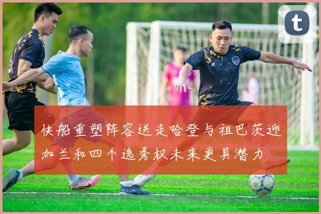 快船重塑阵容送走哈登与祖巴茨迎加兰和四个选秀权未来更具潜力