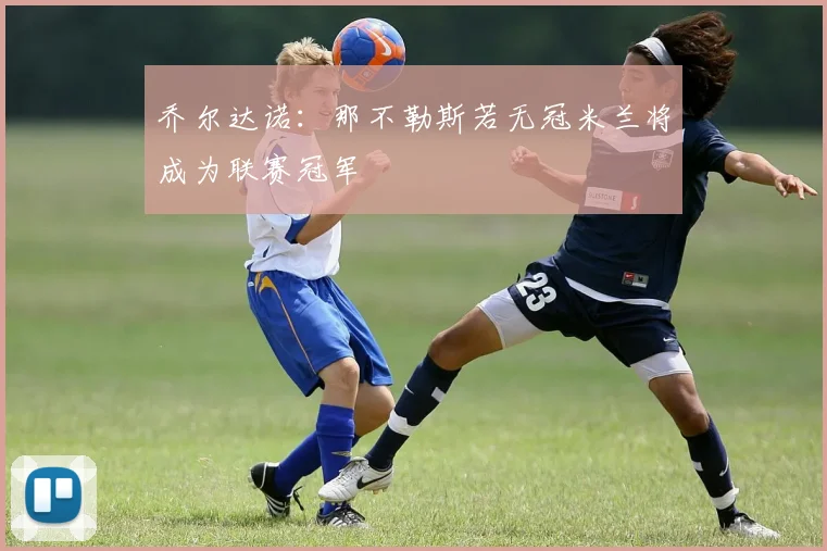 乔尔达诺：那不勒斯若无冠米兰将成为联赛冠军