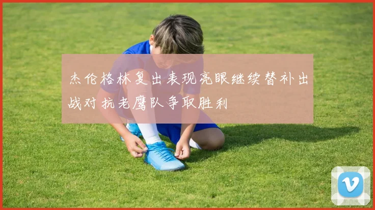 杰伦格林复出表现亮眼继续替补出战对抗老鹰队争取胜利